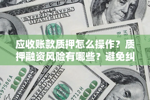 济南应收账款质押怎么操作？质押融资风险有哪些？避免纠纷高效融资技巧