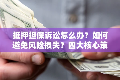 济南抵押担保诉讼怎么办？如何避免风险损失？四大核心策略全解读
