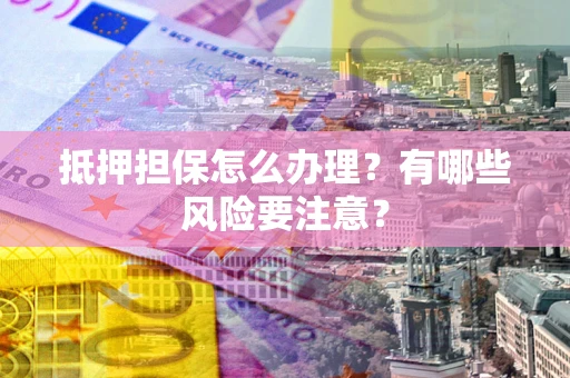 济南抵押担保怎么办理？有哪些风险要注意？