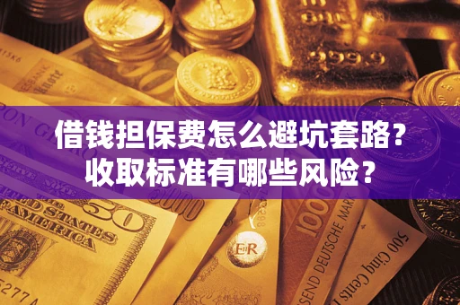 济南借钱担保费怎么避坑套路？收取标准有哪些风险？