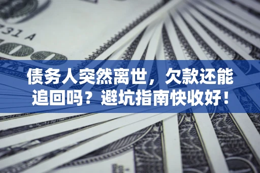 济南债务人突然离世，欠款还能追回吗？避坑指南快收好！