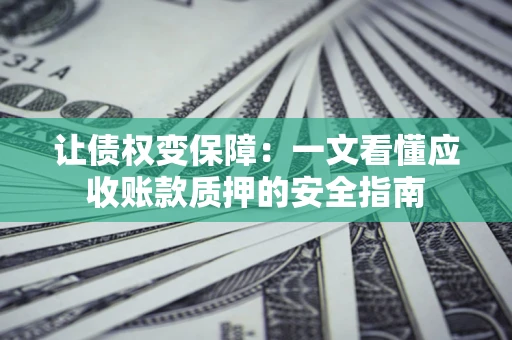 济南让债权变保障：一文看懂应收账款质押的安全指南