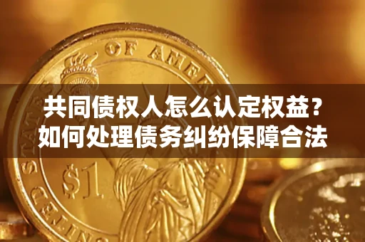 济南共同债权人怎么认定权益？如何处理债务纠纷保障合法权益？