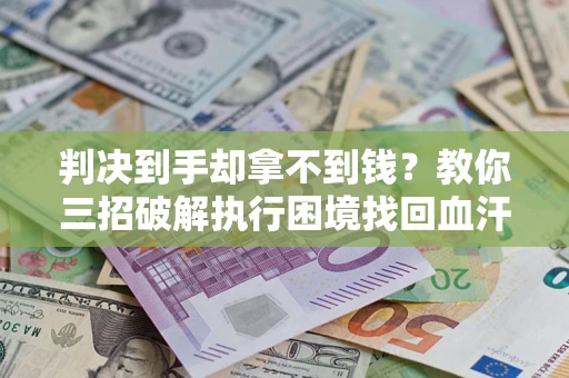 济南判决到手却拿不到钱？教你三招破解执行困境找回血汗钱