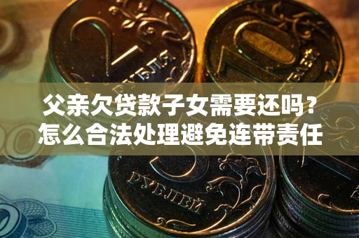济南父亲欠贷款子女需要还吗？怎么合法处理避免连带责任？