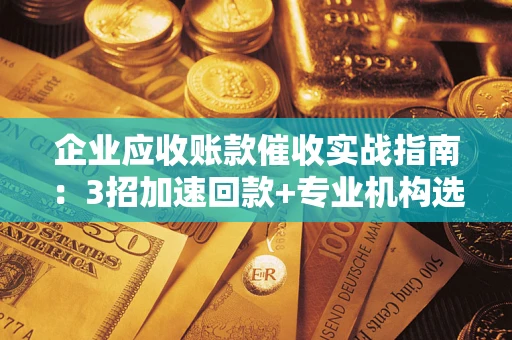 济南企业应收账款催收实战指南：3招加速回款+专业机构选择避坑