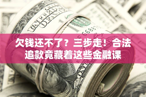济南欠钱还不了？三步走！合法追款竟藏着这些金融课