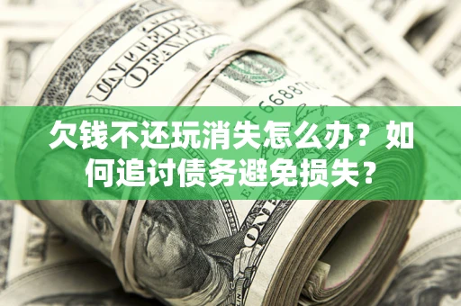 济南欠钱不还玩消失怎么办？如何追讨债务避免损失？