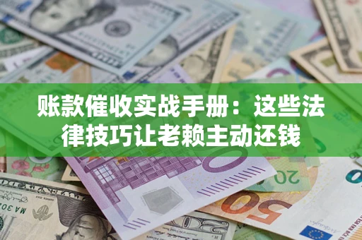 济南账款催收实战手册：这些法律技巧让老赖主动还钱
