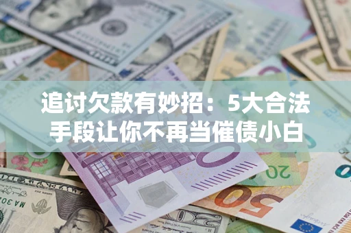 济南追讨欠款有妙招：5大合法手段让你不再当催债小白