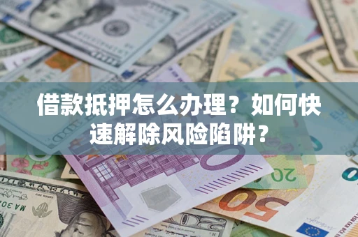 济南借款抵押怎么办理？如何快速解除风险陷阱？