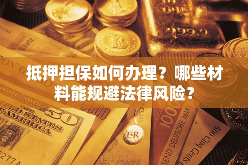 济南抵押担保如何办理？哪些材料能规避法律风险？