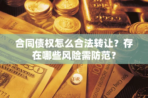 济南合同债权怎么合法转让？存在哪些风险需防范？