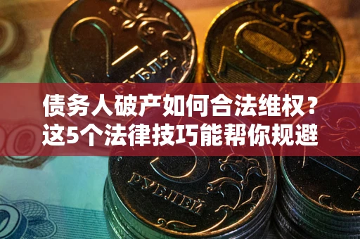 济南债务人破产如何合法维权？这5个法律技巧能帮你规避风险