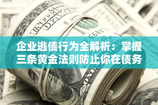 济南企业逃债行为全解析：掌握三条黄金法则防止你在债务乱局中“踩雷”