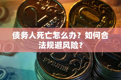 济南债务人死亡怎么办？如何合法规避风险？