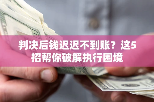 济南判决后钱迟迟不到账？这5招帮你破解执行困境