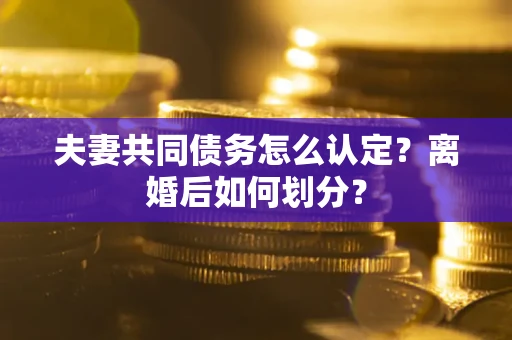 济南夫妻共同债务怎么认定？离婚后如何划分？