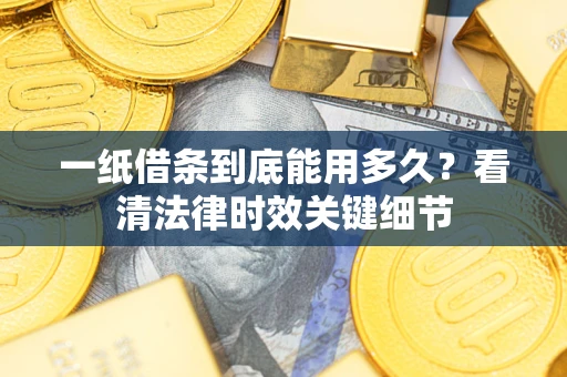 济南一纸借条到底能用多久？看清法律时效关键细节