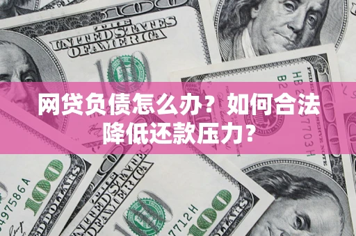 济南网贷负债怎么办？如何合法降低还款压力？