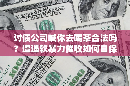 济南讨债公司喊你去喝茶合法吗？遭遇软暴力催收如何自保？