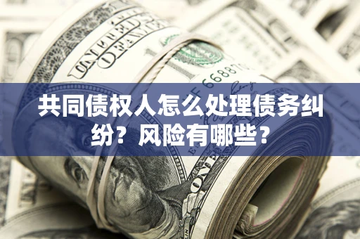 济南共同债权人怎么处理债务纠纷？风险有哪些？