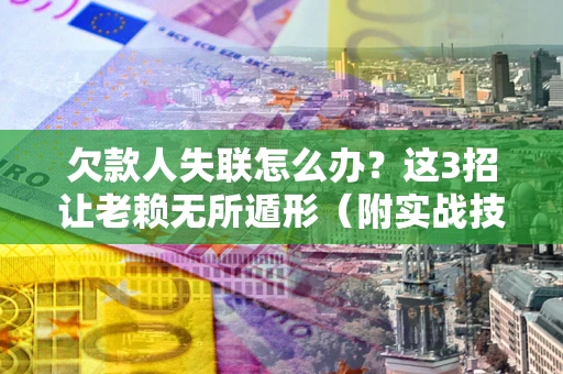 济南欠款人失联怎么办？这3招让老赖无所遁形（附实战技巧）