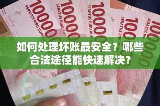 济南如何处理坏账最安全？哪些合法途径能快速解决？