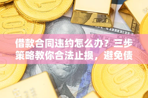 济南借款合同违约怎么办？三步策略教你合法止损，避免债务危机升级