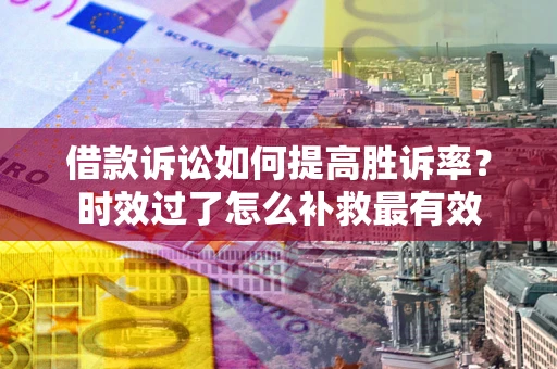 济南借款诉讼如何提高胜诉率？时效过了怎么补救最有效