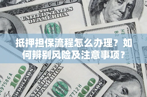 济南抵押担保流程怎么办理？如何辨别风险及注意事项？