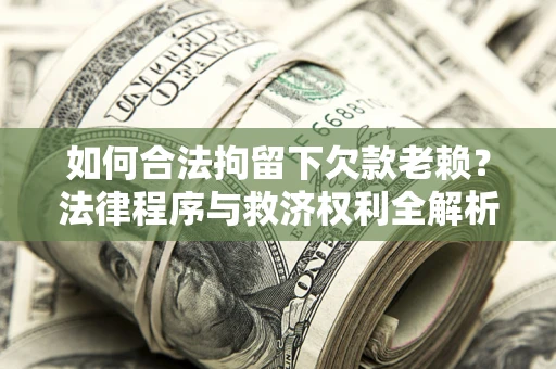 济南如何合法拘留下欠款老赖？法律程序与救济权利全解析