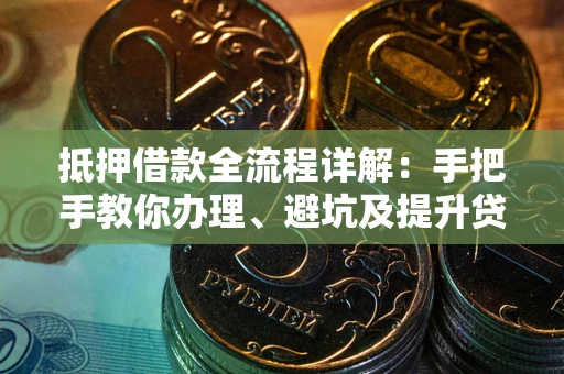 济南抵押借款全流程详解：手把手教你办理、避坑及提升贷款额度