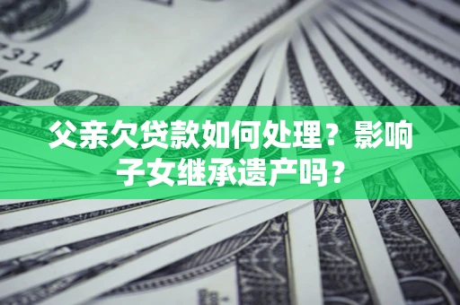济南父亲欠贷款如何处理?影响子女继承遗产吗? 济南父亲欠贷款如何处理?影响子女继承遗产吗?
