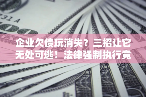 济南企业欠债玩消失？三招让它无处可逃！法律强制执行竟比讨债公司还狠？