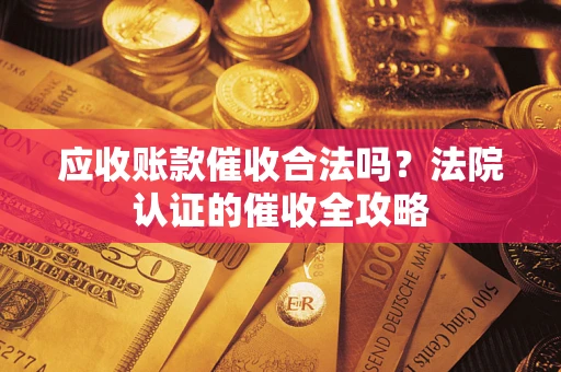济南应收账款催收合法吗？法院认证的催收全攻略