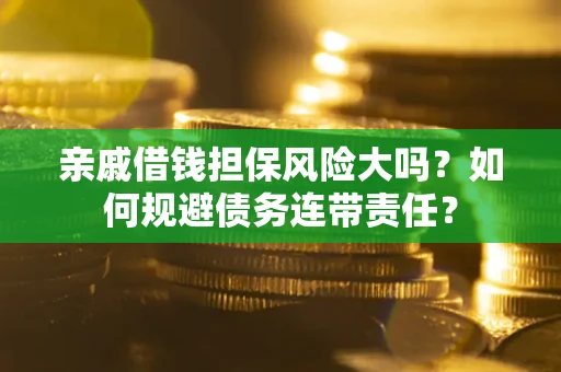 济南亲戚借钱担保风险大吗？如何规避债务连带责任？