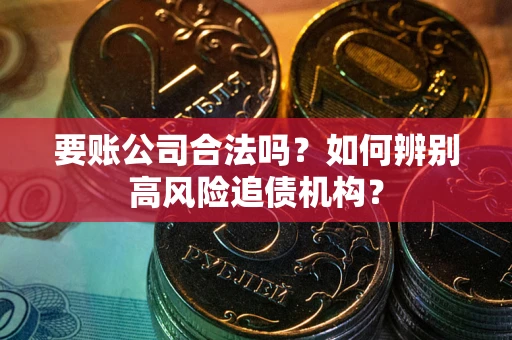 济南要账公司合法吗？如何辨别高风险追债机构？