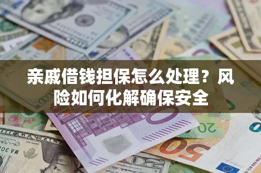 济南亲戚借钱担保怎么处理？风险如何化解确保安全