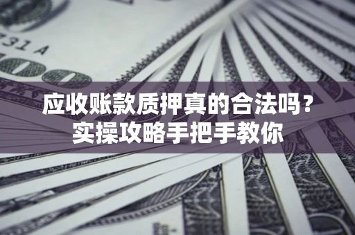济南应收账款质押真的合法吗？实操攻略手把手教你