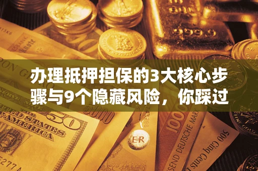 济南办理抵押担保的3大核心步骤与9个隐藏风险，你踩过哪个坑？