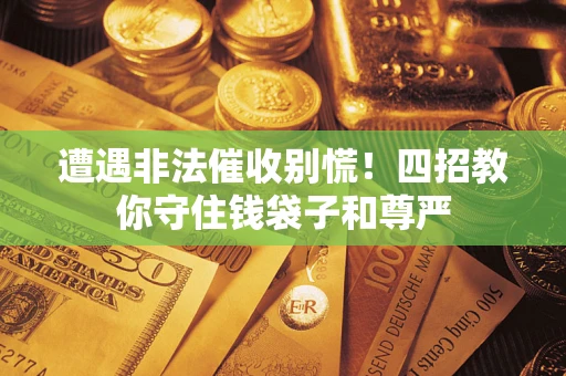 济南遭遇非法催收别慌！四招教你守住钱袋子和尊严