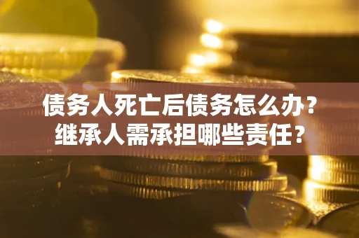 济南债务人死亡后债务怎么办？继承人需承担哪些责任？