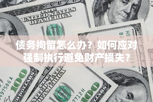 济南债务拘留怎么办？如何应对强制执行避免财产损失？