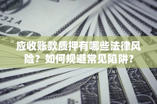 济南应收账款质押有哪些法律风险？如何规避常见陷阱？