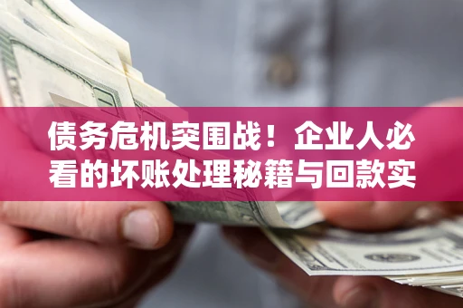 济南债务危机突围战！企业人必看的坏账处理秘籍与回款实战指南