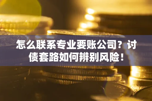济南怎么联系专业要账公司？讨债套路如何辨别风险！