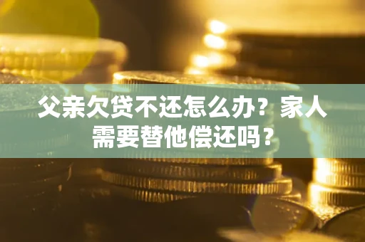 济南父亲欠贷不还怎么办？家人需要替他偿还吗？