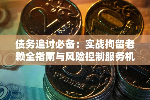 济南债务追讨必备：实战拘留老赖全指南与风险控制服务机构推荐