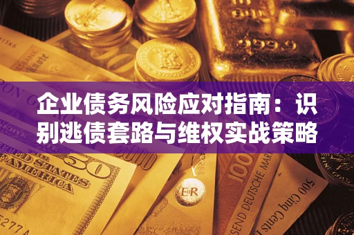 济南企业债务风险应对指南：识别逃债套路与维权实战策略